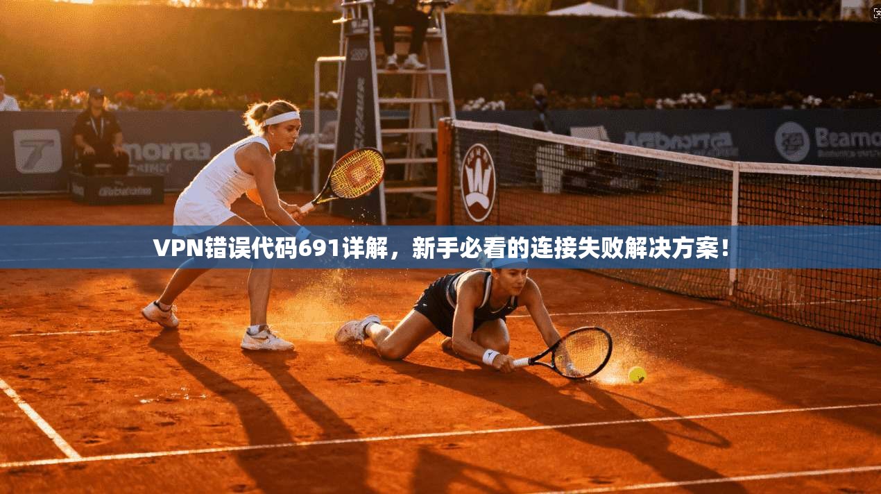 VPN错误代码691详解，新手必看的连接失败解决方案！