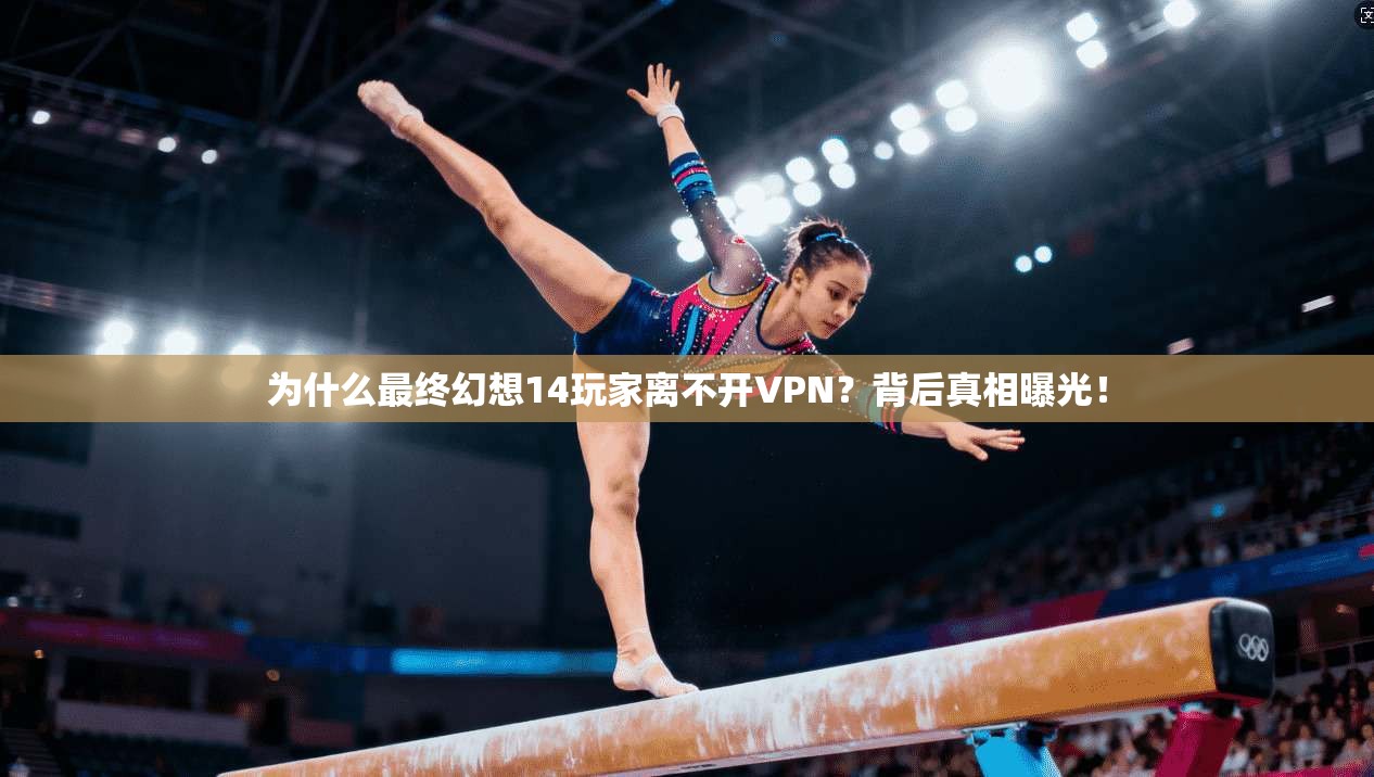 为什么最终幻想14玩家离不开VPN？背后真相曝光！