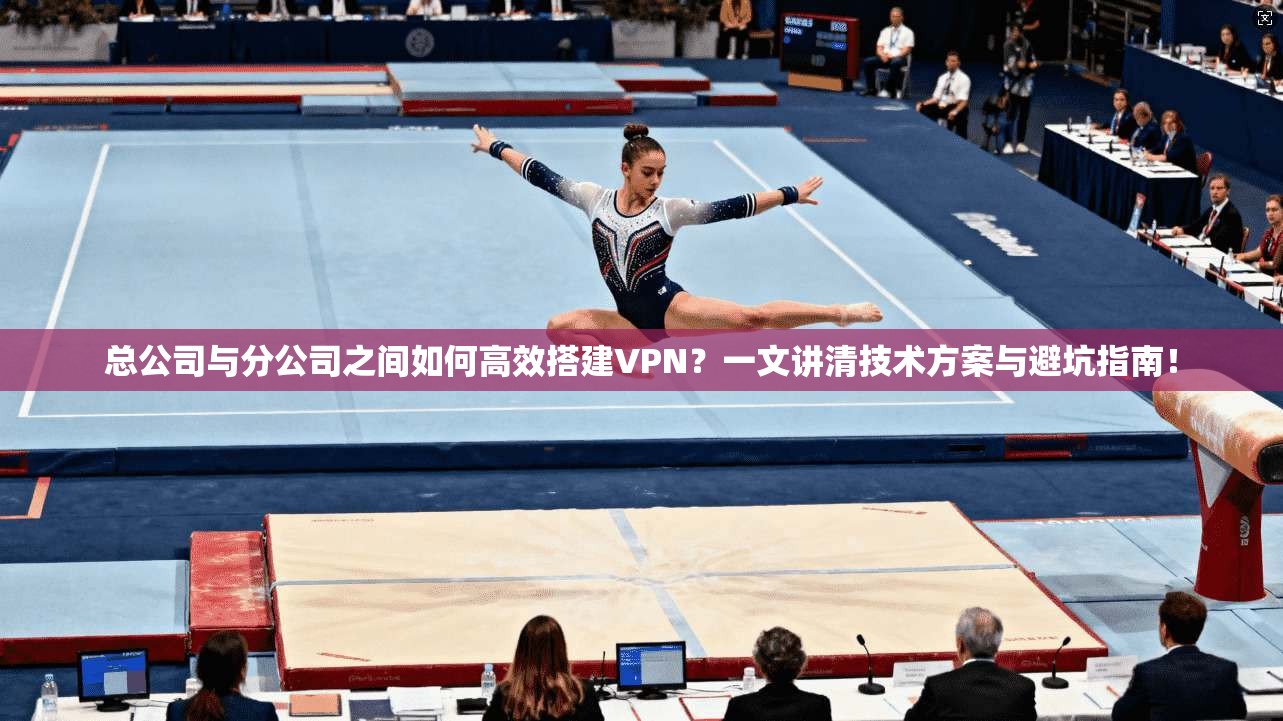 总公司与分公司之间如何高效搭建VPN？一文讲清技术方案与避坑指南！
