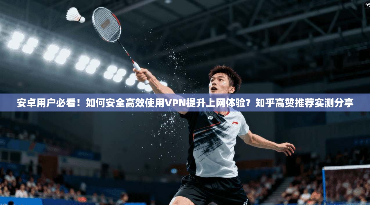 安卓用户必看！如何安全高效使用VPN提升上网体验？知乎高赞推荐实测分享