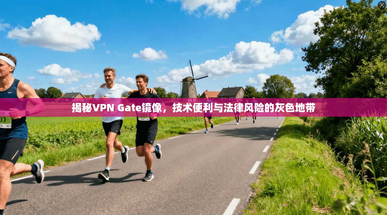 揭秘VPN Gate镜像，技术便利与法律风险的灰色地带