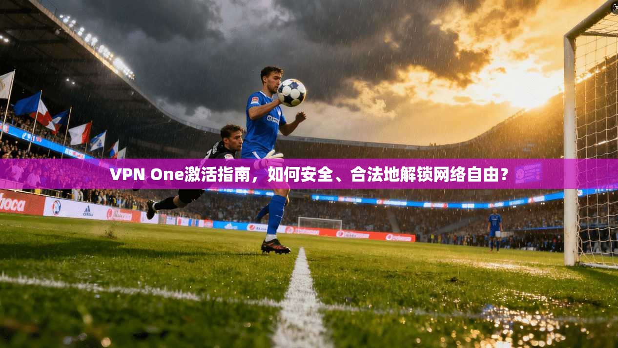 VPN One激活指南，如何安全、合法地解锁网络自由？