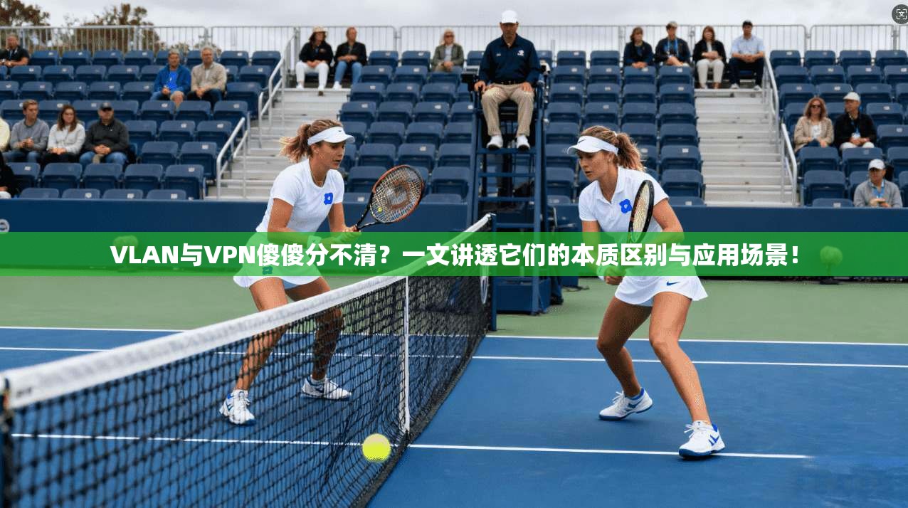 VLAN与VPN傻傻分不清？一文讲透它们的本质区别与应用场景！
