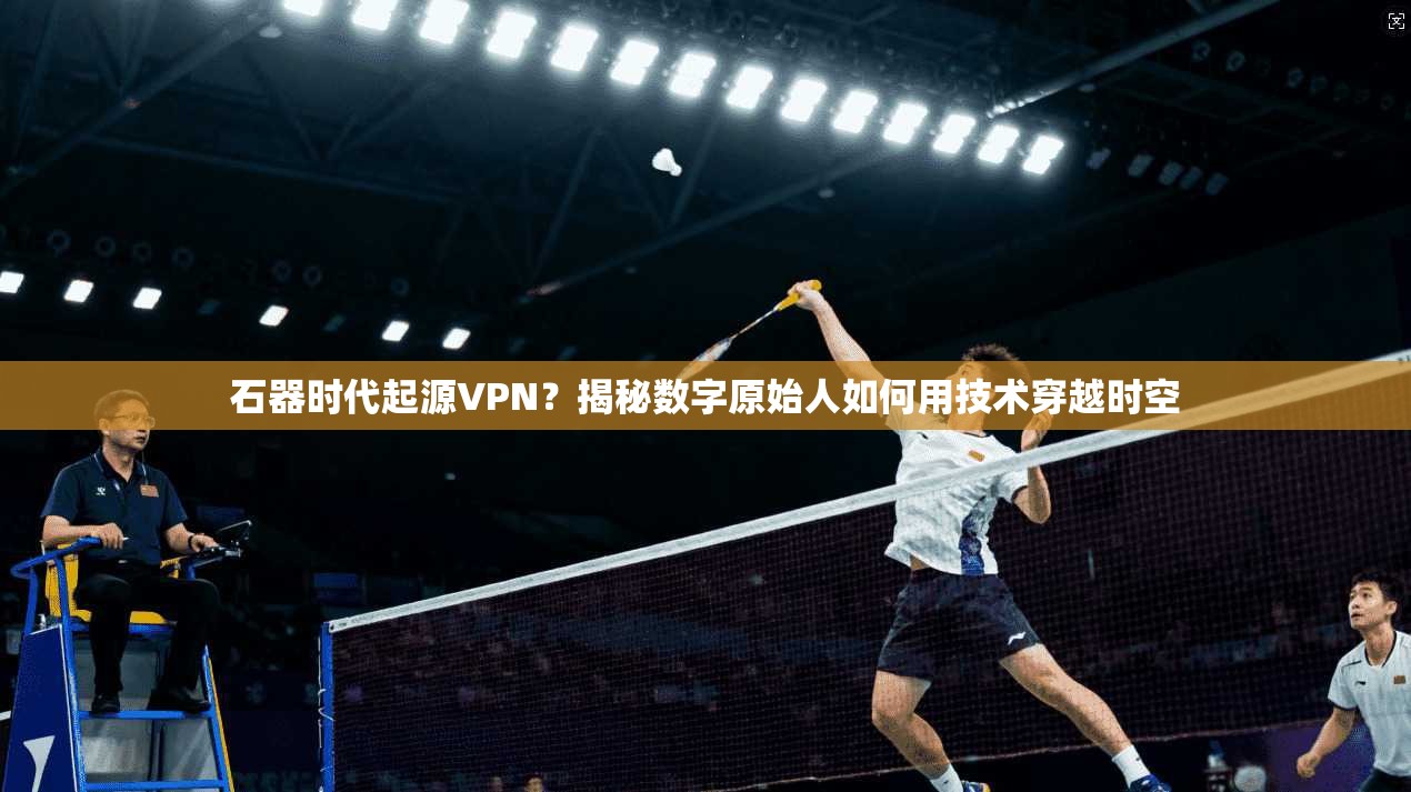 石器时代起源VPN？揭秘数字原始人如何用技术穿越时空