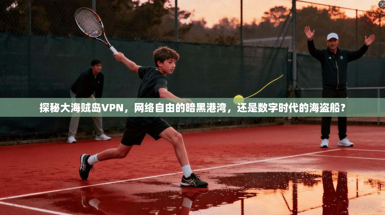 探秘大海贼岛VPN，网络自由的暗黑港湾，还是数字时代的海盗船？