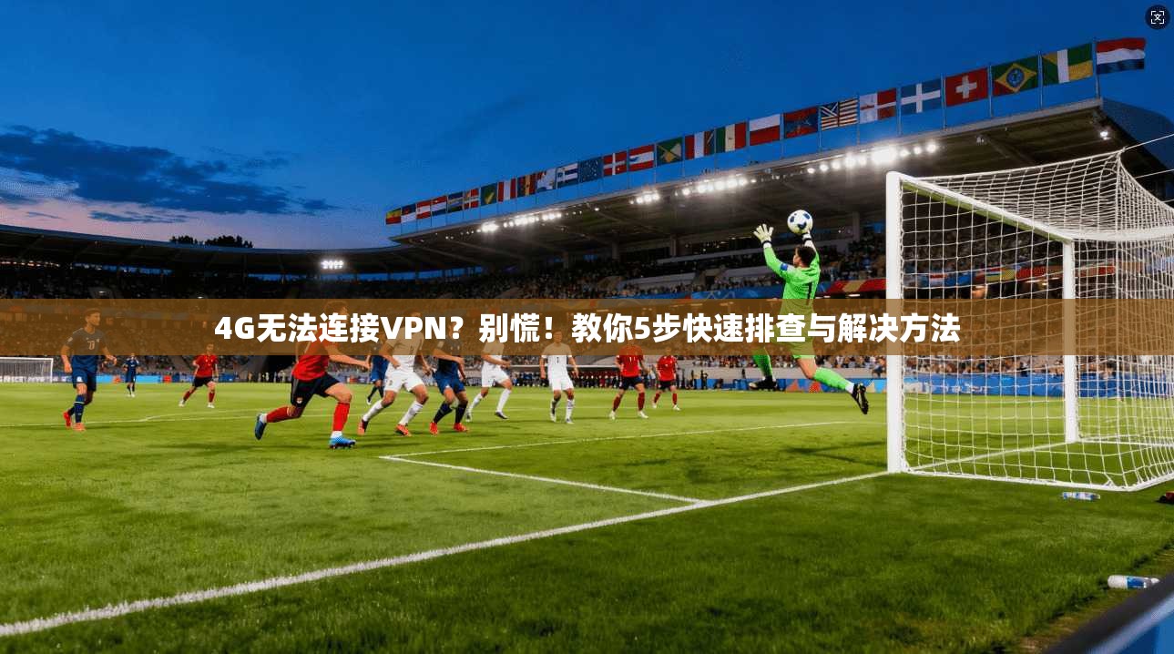 4G无法连接VPN？别慌！教你5步快速排查与解决方法