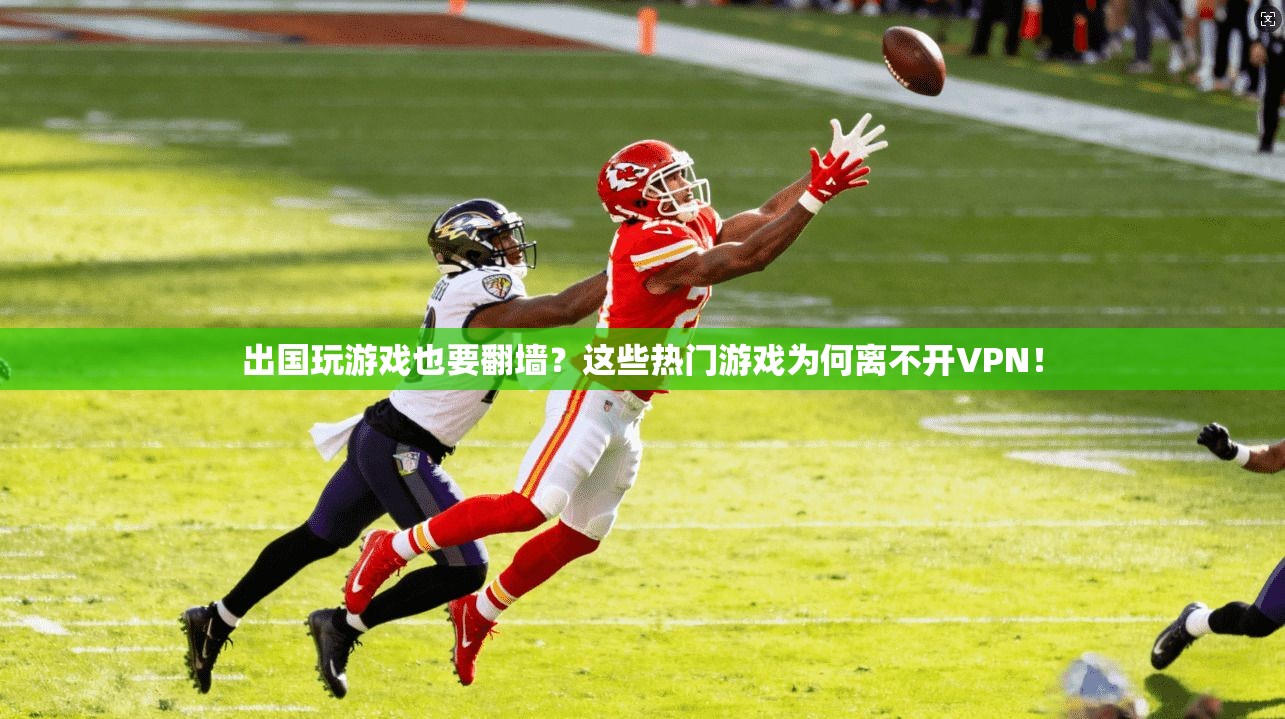 出国玩游戏也要翻墙？这些热门游戏为何离不开VPN！