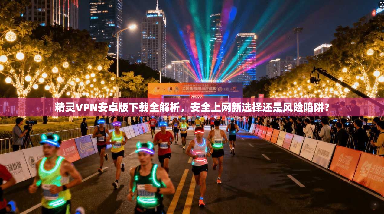 精灵VPN安卓版下载全解析，安全上网新选择还是风险陷阱？