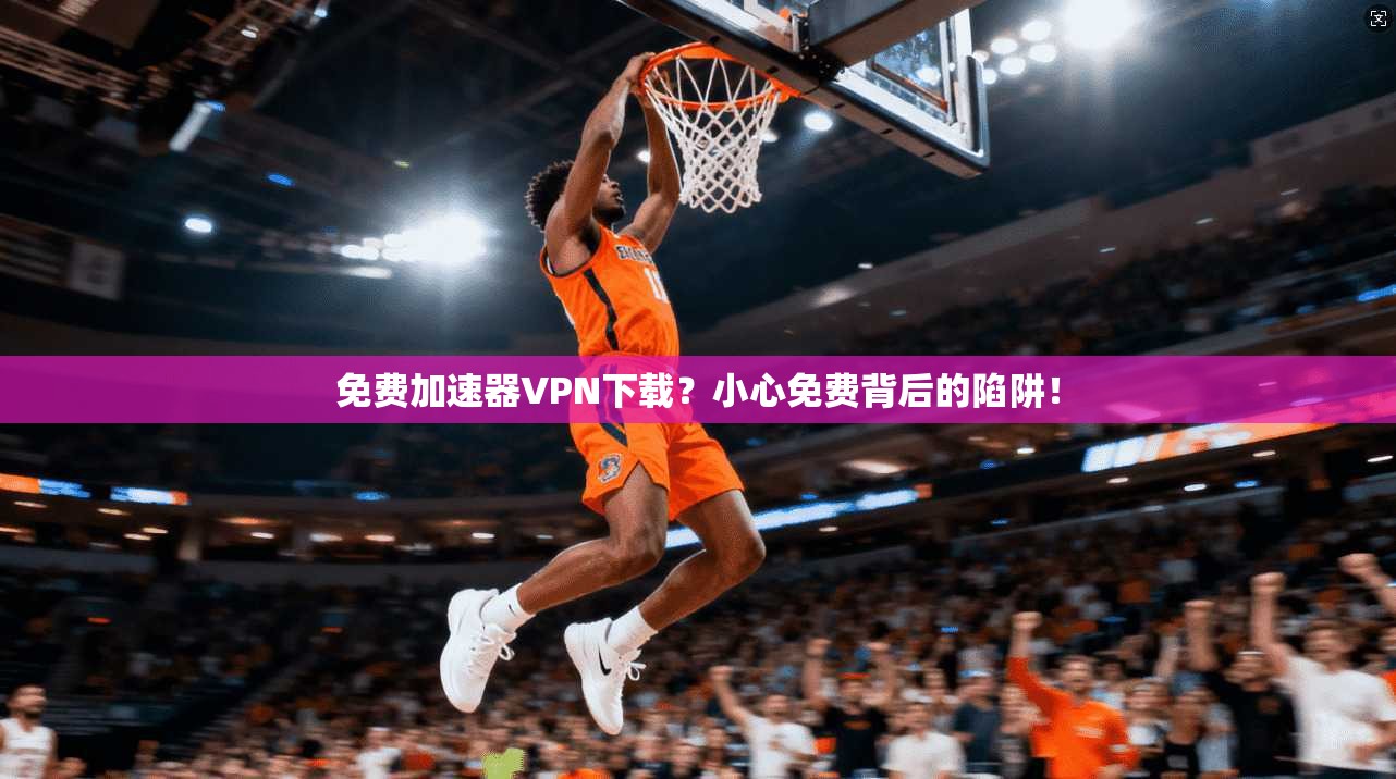 免费加速器VPN下载？小心免费背后的陷阱！