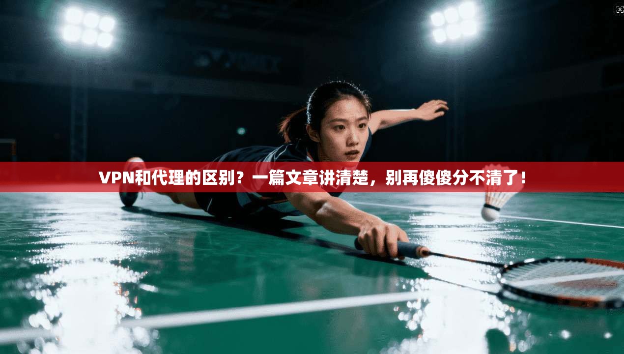 VPN和代理的区别？一篇文章讲清楚，别再傻傻分不清了！