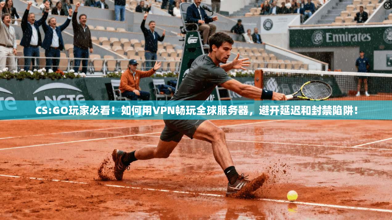 CS:GO玩家必看！如何用VPN畅玩全球服务器，避开延迟和封禁陷阱！