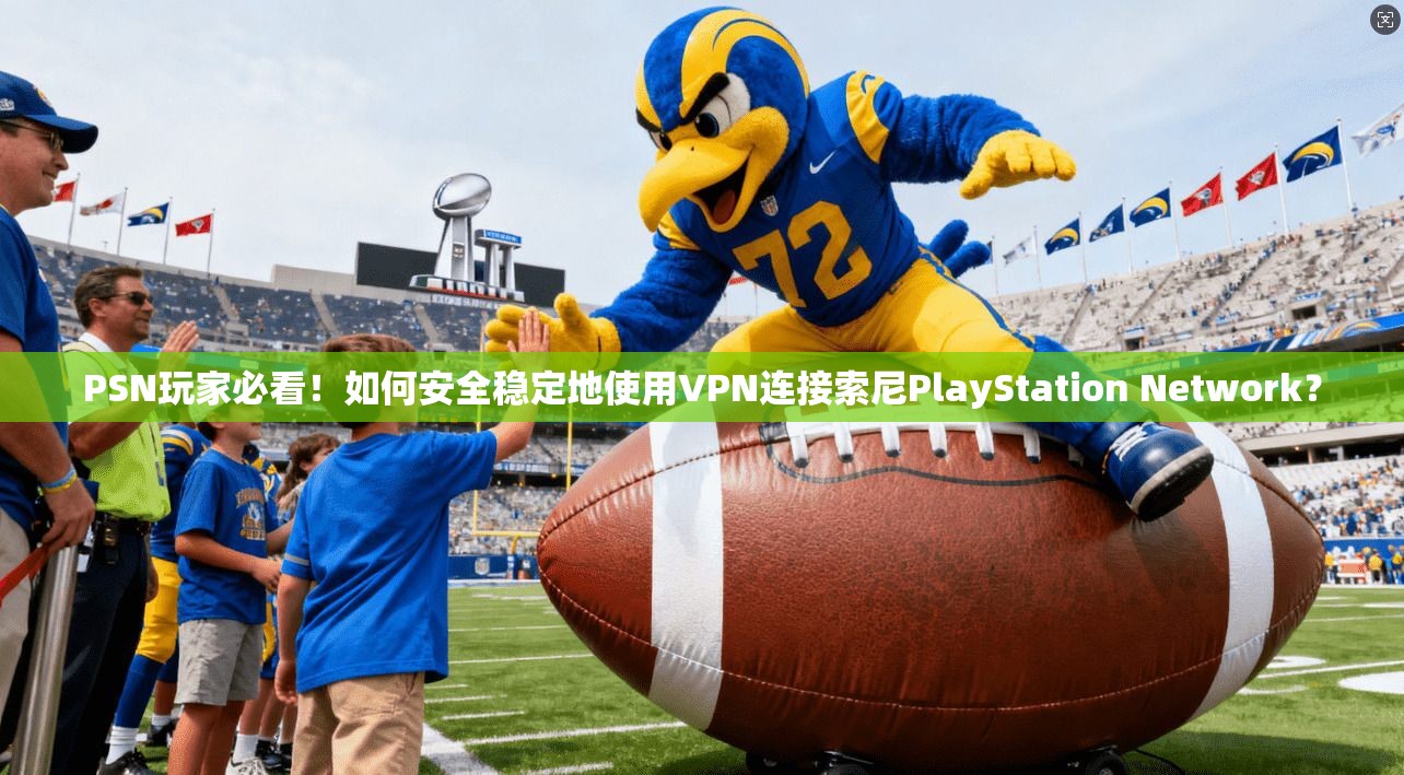 PSN玩家必看！如何安全稳定地使用VPN连接索尼PlayStation Network？