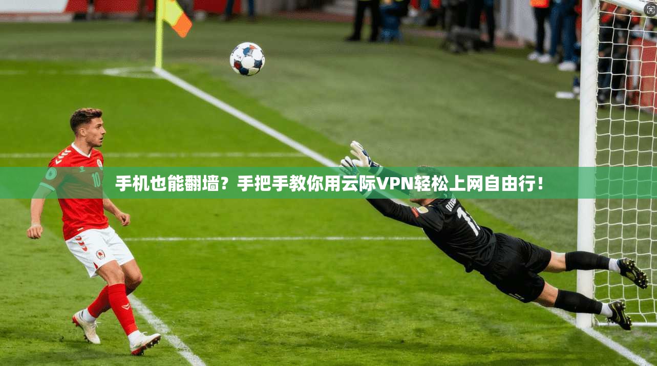 手机也能翻墙？手把手教你用云际VPN轻松上网自由行！