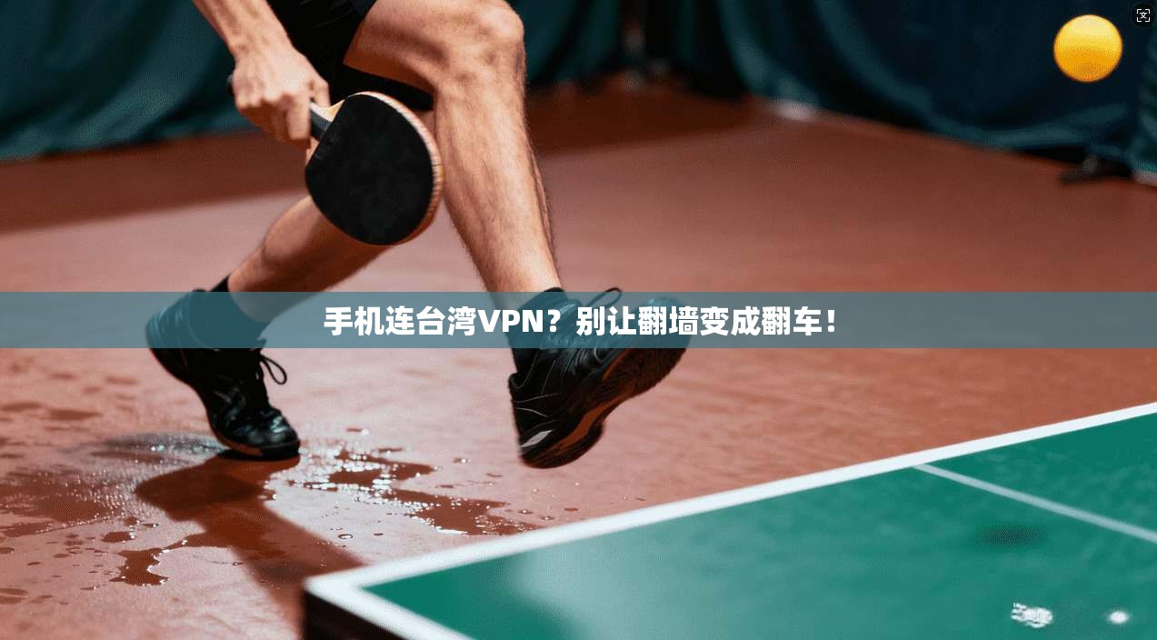 手机连台湾VPN？别让翻墙变成翻车！