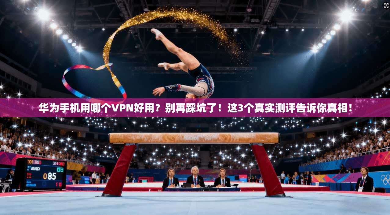 华为手机用哪个VPN好用？别再踩坑了！这3个真实测评告诉你真相！