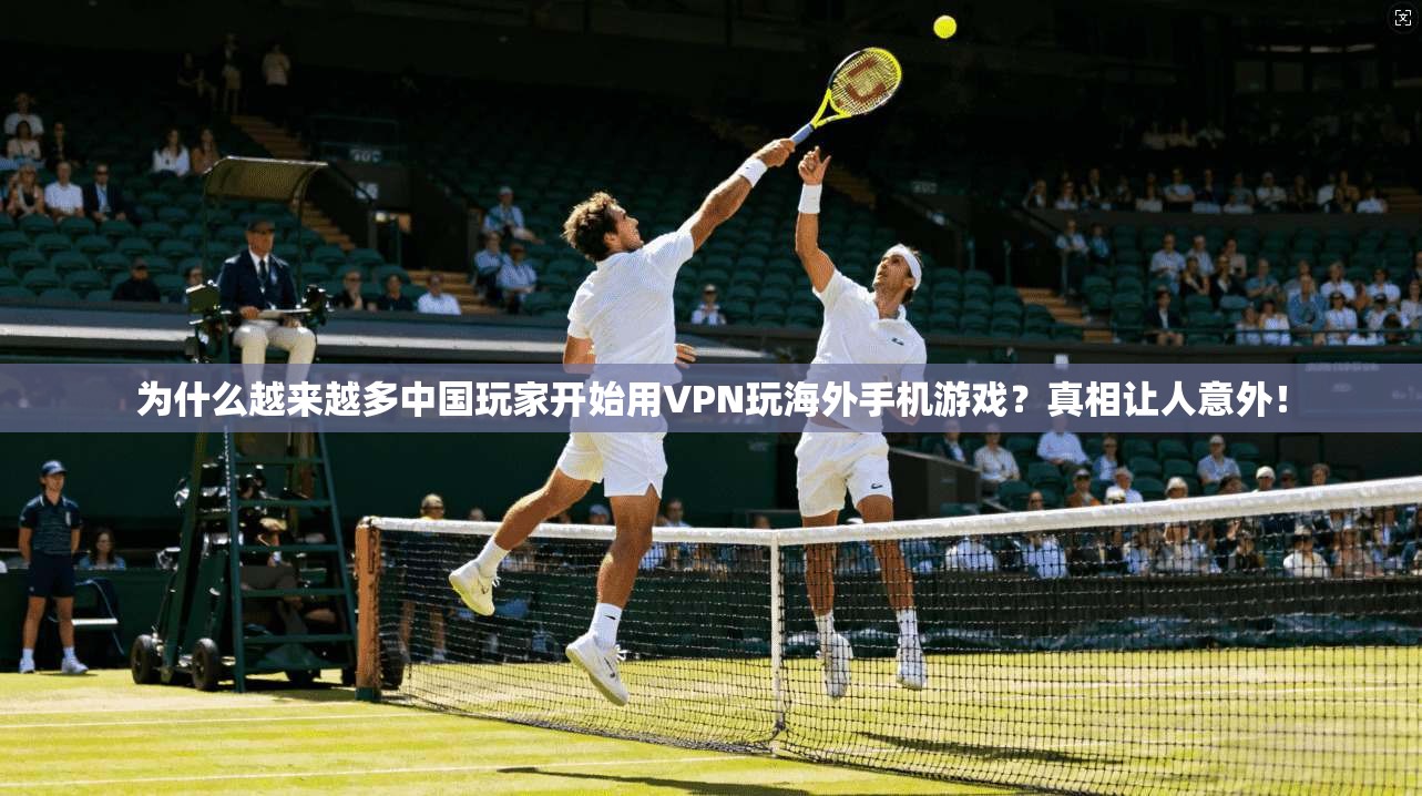 为什么越来越多中国玩家开始用VPN玩海外手机游戏？真相让人意外！