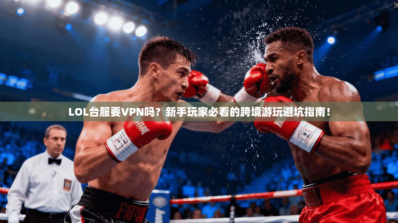 LOL台服要VPN吗？新手玩家必看的跨境游玩避坑指南！