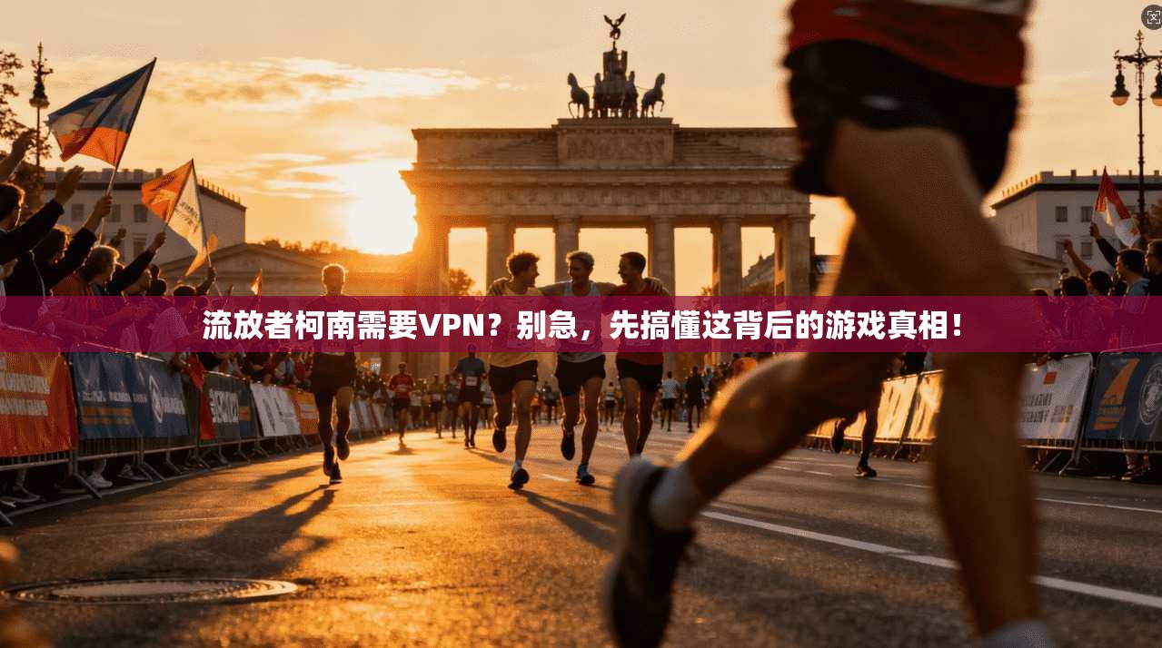 流放者柯南需要VPN?别急,先搞懂这背后的游戏真相!