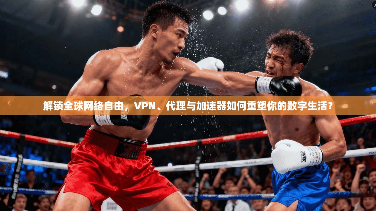 解锁全球网络自由，VPN、代理与加速器如何重塑你的数字生活？