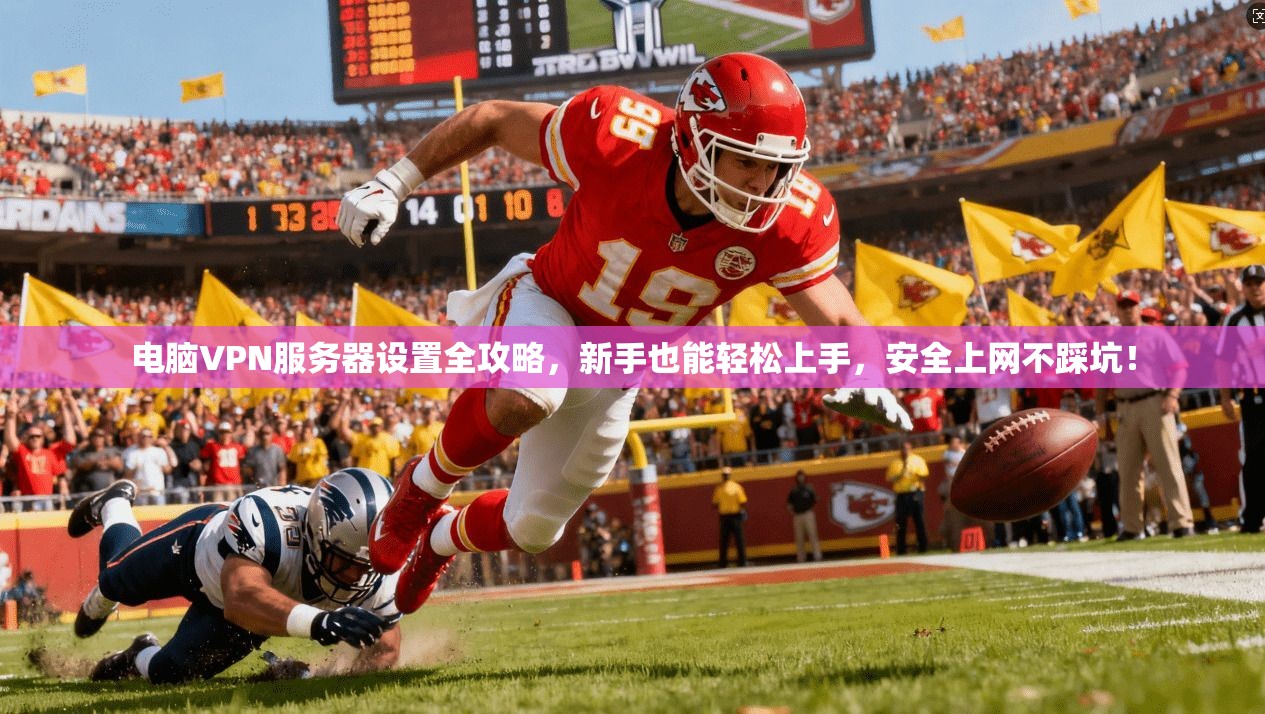 电脑VPN服务器设置全攻略，新手也能轻松上手，安全上网不踩坑！