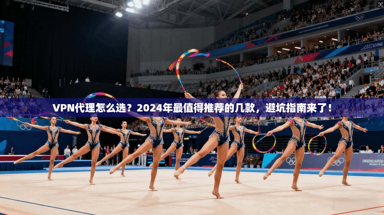 VPN代理怎么选？2024年最值得推荐的几款，避坑指南来了！