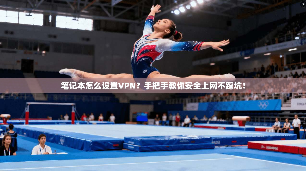 笔记本怎么设置VPN？手把手教你安全上网不踩坑！