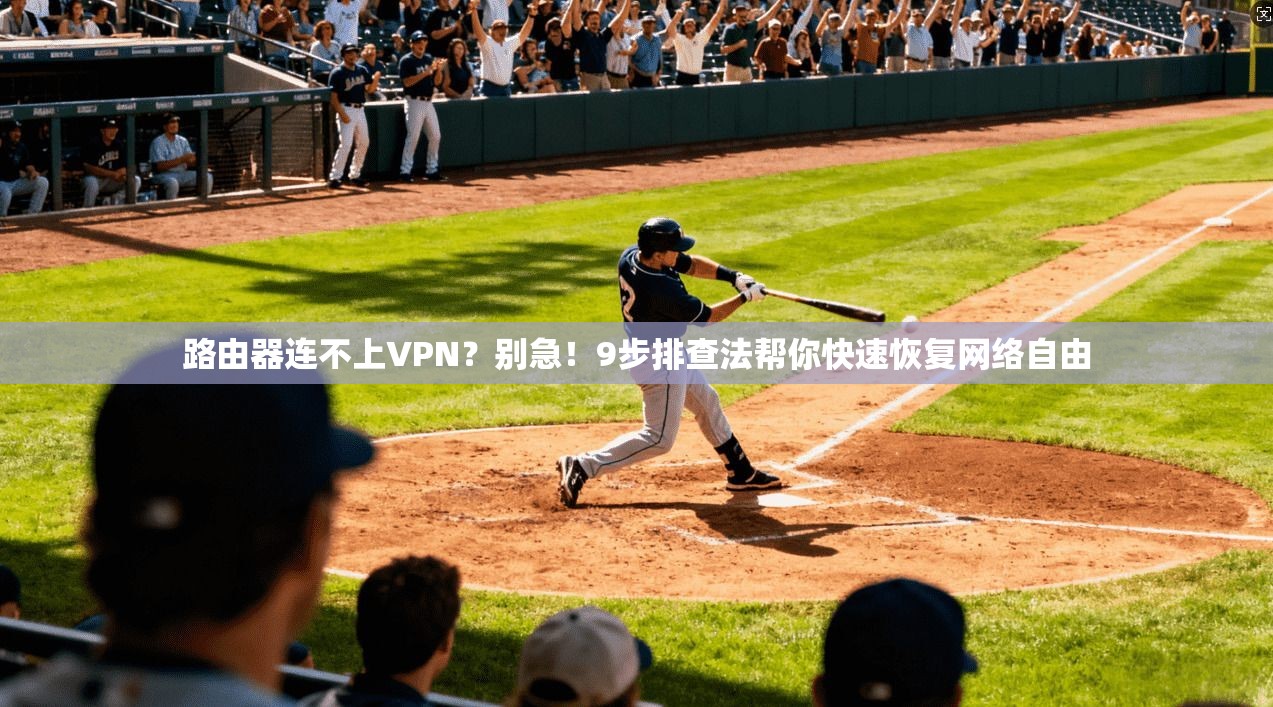 路由器连不上VPN?别急!9步排查法帮你快速恢复网络自由