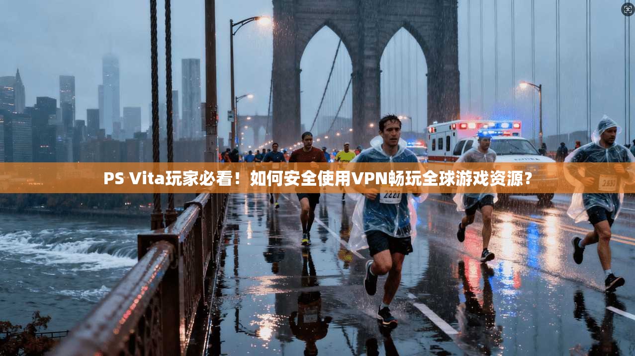 PS Vita玩家必看！如何安全使用VPN畅玩全球游戏资源？