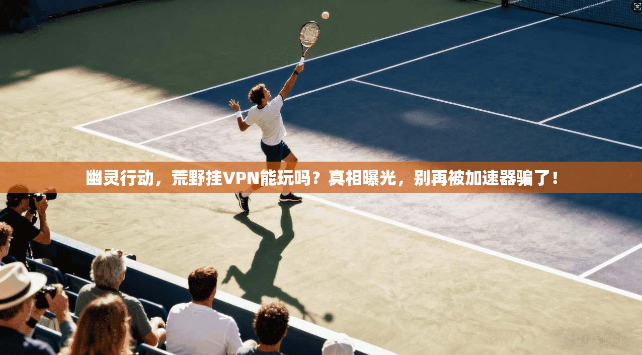 幽灵行动，荒野挂VPN能玩吗？真相曝光，别再被加速器骗了！