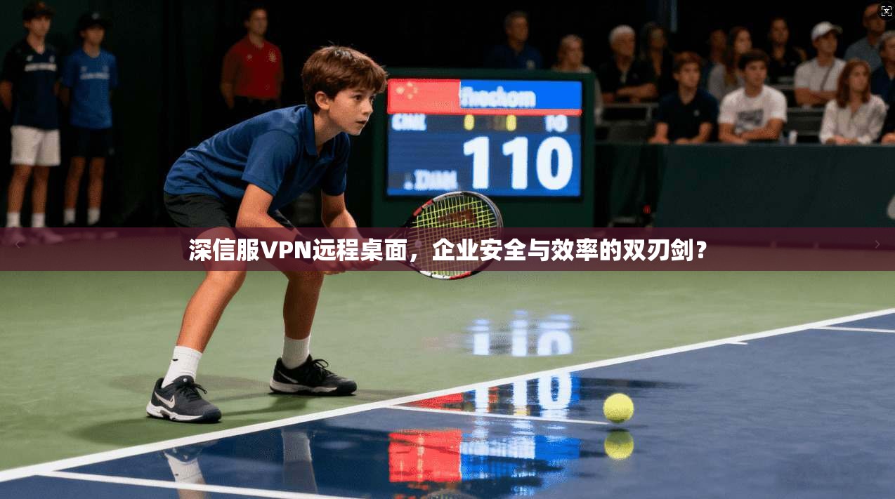 深信服VPN远程桌面,企业安全与效率的双刃剑?