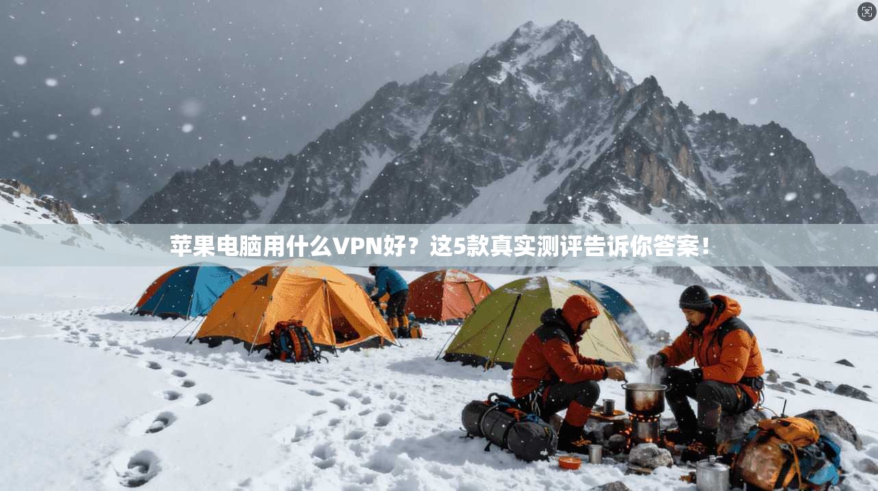 苹果电脑用什么VPN好？这5款真实测评告诉你答案！