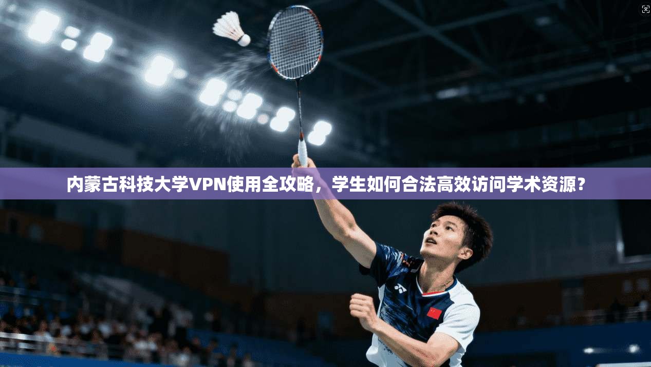 内蒙古科技大学VPN使用全攻略,学生如何合法高效访问学术资源? 内蒙古科技大学VPN使用全攻略,学生如何合法高效访问学术资源?