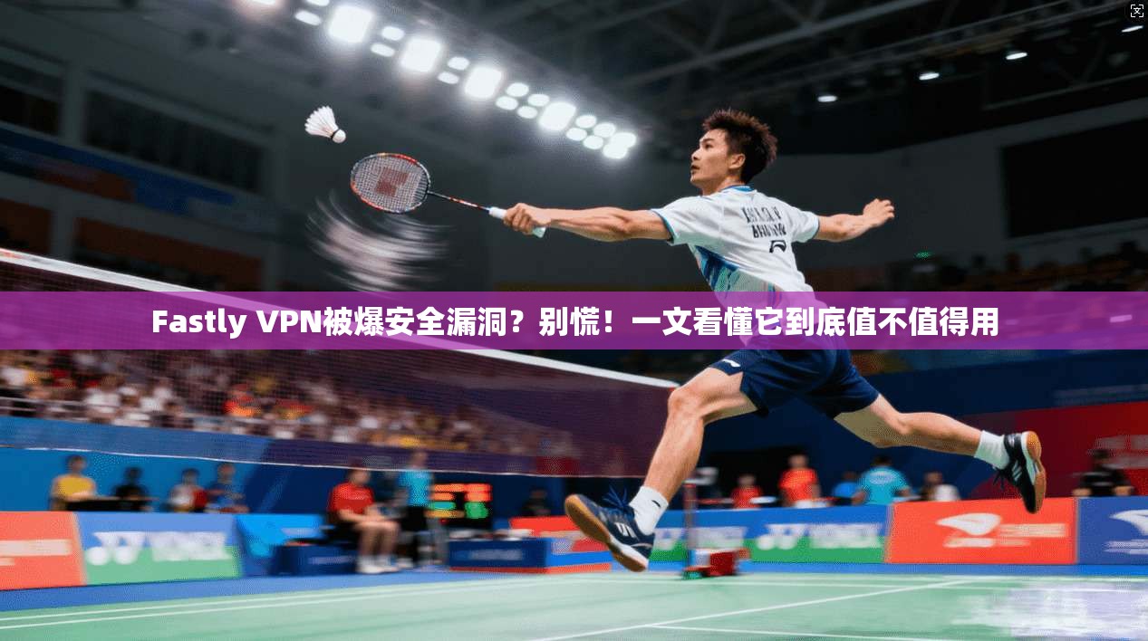 Fastly VPN被爆安全漏洞?别慌!一文看懂它到底值不值得用 Fastly VPN被爆安全漏洞?别慌!一文看懂它到底值不值得用