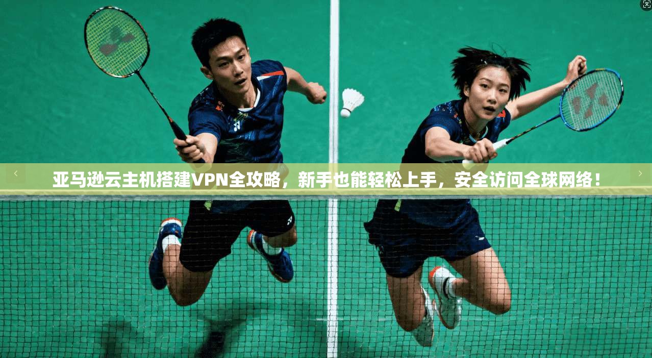 亚马逊云主机搭建VPN全攻略，新手也能轻松上手，安全访问全球网络！