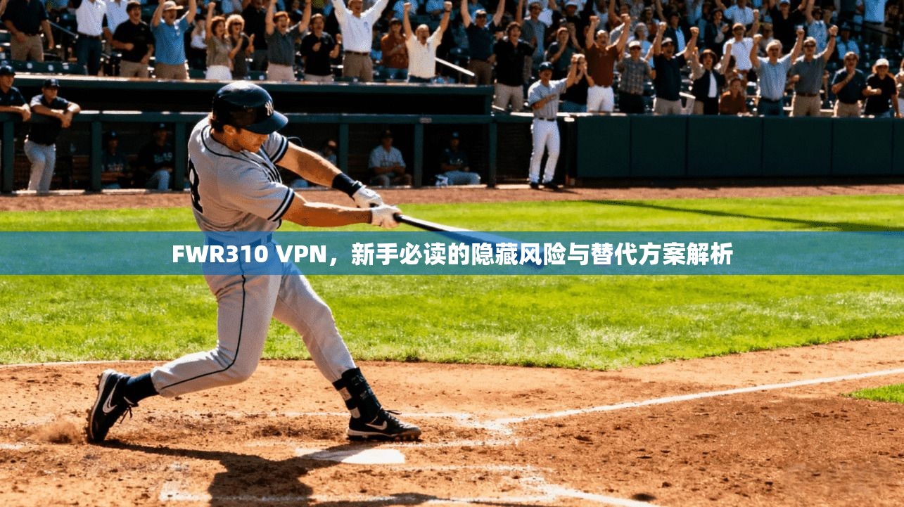 FWR310 VPN,新手必读的隐藏风险与替代方案解析 FWR310 VPN,新手必读的隐藏风险与替代方案解析