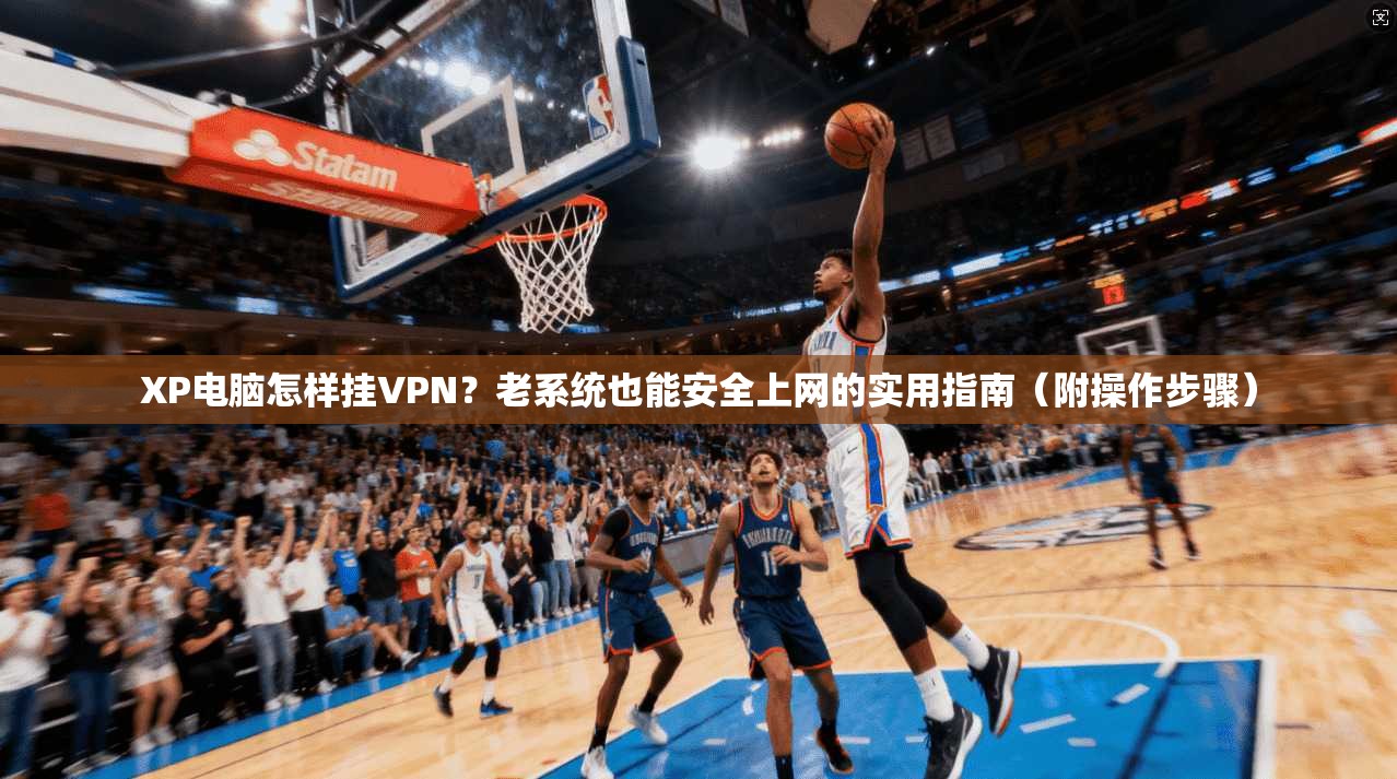 XP电脑怎样挂VPN?老系统也能安全上网的实用指南(附操作步骤) XP电脑怎样挂VPN?老系统也能安全上网的实用指南(附操作步骤)