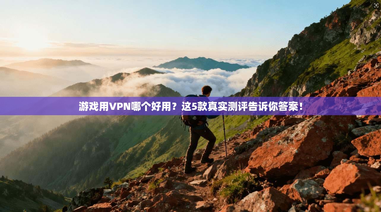 游戏用VPN哪个好用?这5款真实测评告诉你答案! 游戏用VPN哪个好用?这5款真实测评告诉你答案!