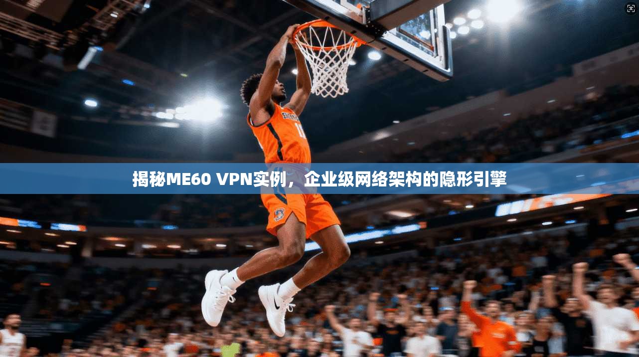揭秘ME60 VPN实例,企业级网络架构的隐形引擎 揭秘ME60 VPN实例,企业级网络架构的隐形引擎