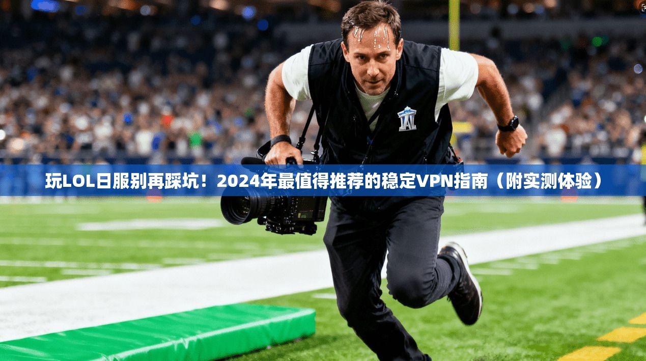 玩LOL日服别再踩坑!2024年最值得推荐的稳定VPN指南(附实测体验) 玩LOL日服别再踩坑!2024年最值得推荐的稳定VPN指南(附实测体验)