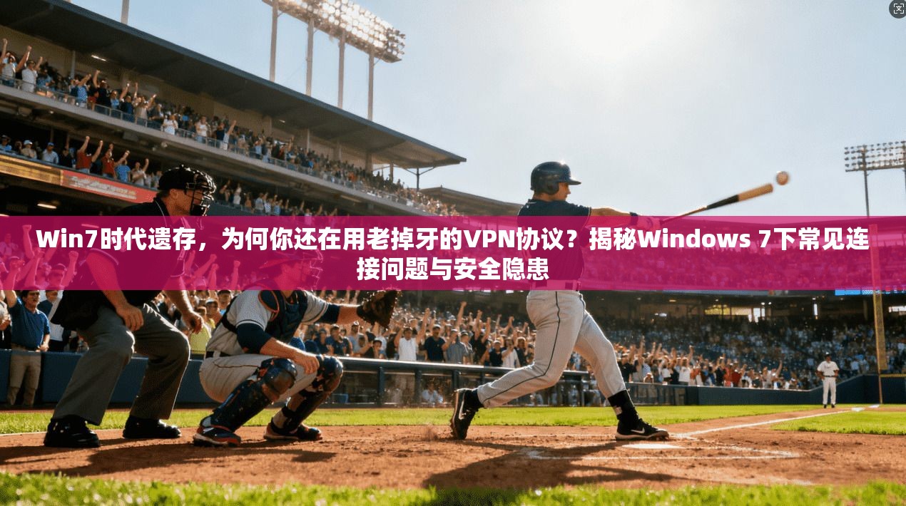 Win7时代遗存,为何你还在用老掉牙的VPN协议?揭秘Windows 7下常见连接问题与安全隐患 Win7时代遗存,为何你还在用老掉牙的VPN协议?揭秘Windows 7下常见连接问题与安全隐患
