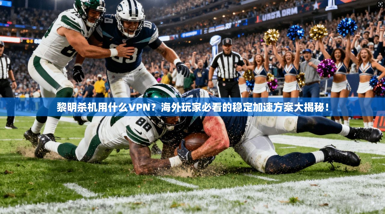 黎明杀机用什么VPN？海外玩家必看的稳定加速方案大揭秘！