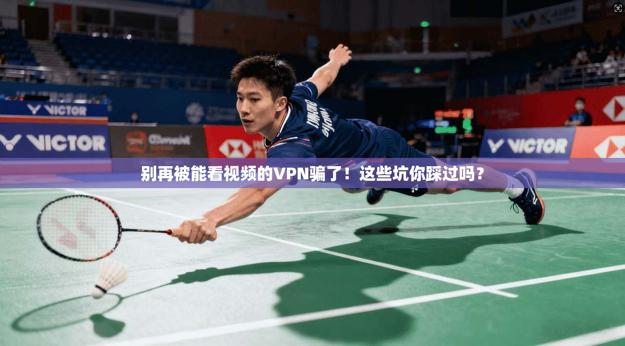 别再被能看视频的VPN骗了！这些坑你踩过吗？