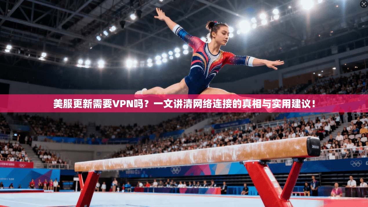 美服更新需要VPN吗?一文讲清网络连接的真相与实用建议! 美服更新需要VPN吗?一文讲清网络连接的真相与实用建议!