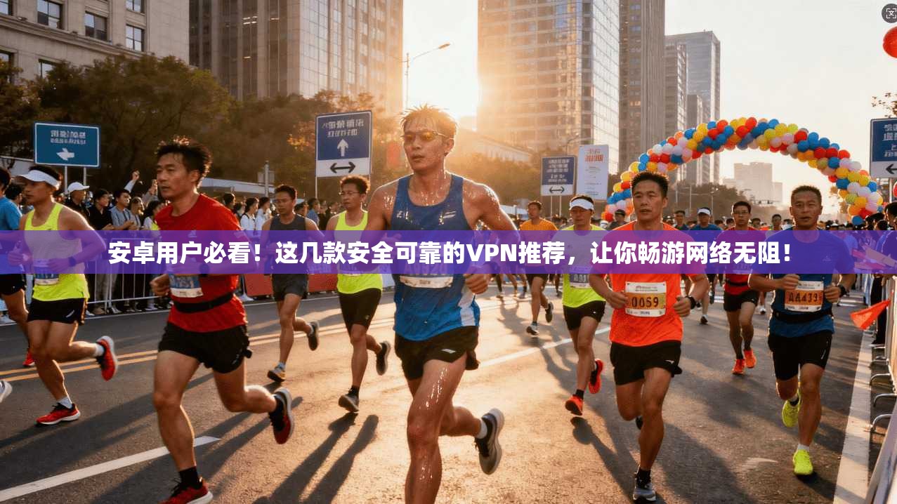 安卓用户必看!这几款安全可靠的VPN推荐,让你畅游网络无阻! 安卓用户必看!这几款安全可靠的VPN推荐,让你畅游网络无阻!