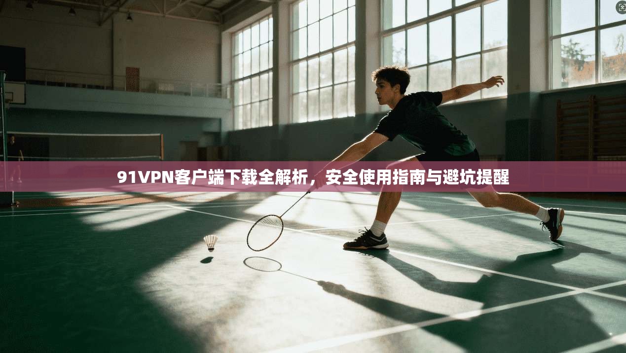 91VPN客户端下载全解析，安全使用指南与避坑提醒