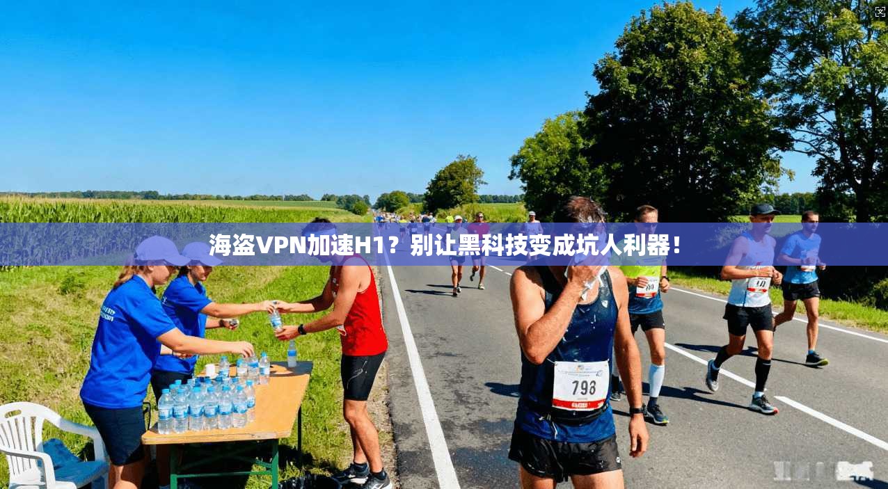 海盗VPN加速H1?别让黑科技变成坑人利器! 海盗VPN加速H1?别让黑科技变成坑人利器!