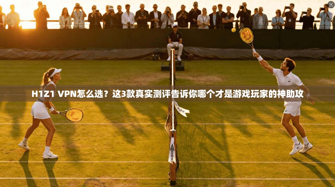 H1Z1 VPN怎么选?这3款真实测评告诉你哪个才是游戏玩家的神助攻 H1Z1 VPN怎么选?这3款真实测评告诉你哪个才是游戏玩家的神助攻
