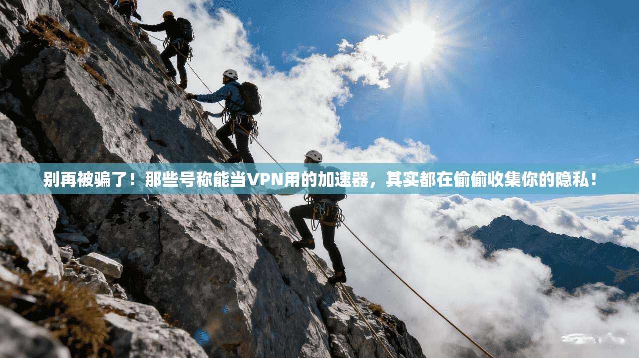 别再被骗了！那些号称能当VPN用的加速器，其实都在偷偷收集你的隐私！