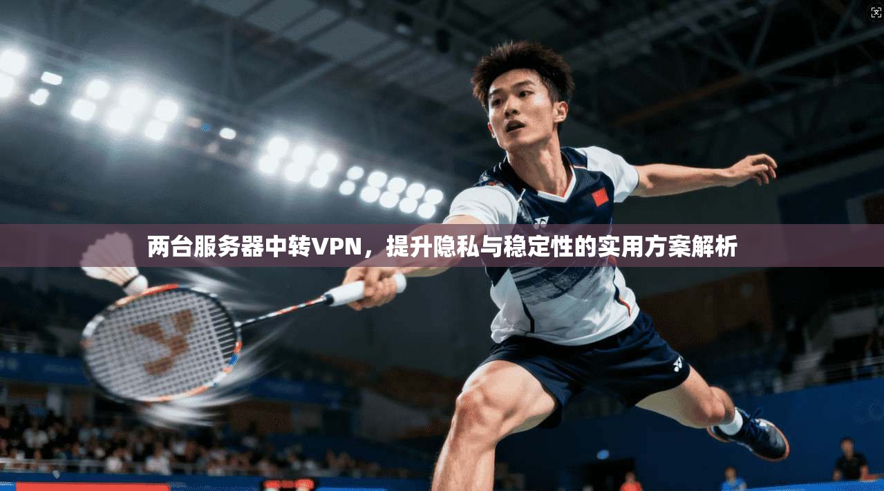 两台服务器中转VPN，提升隐私与稳定性的实用方案解析