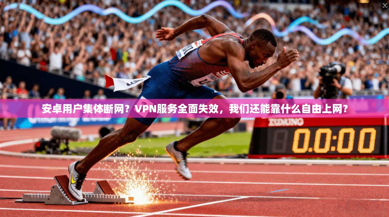 安卓用户集体断网?VPN服务全面失效,我们还能靠什么自由上网? 安卓用户集体断网?VPN服务全面失效,我们还能靠什么自由上网?
